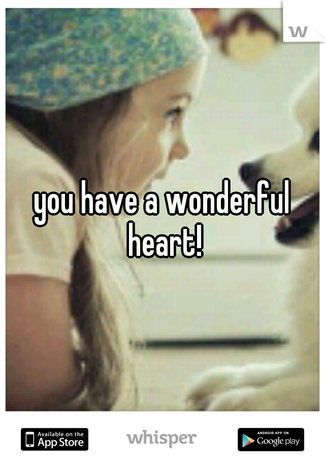 you have a wonderful heart!
