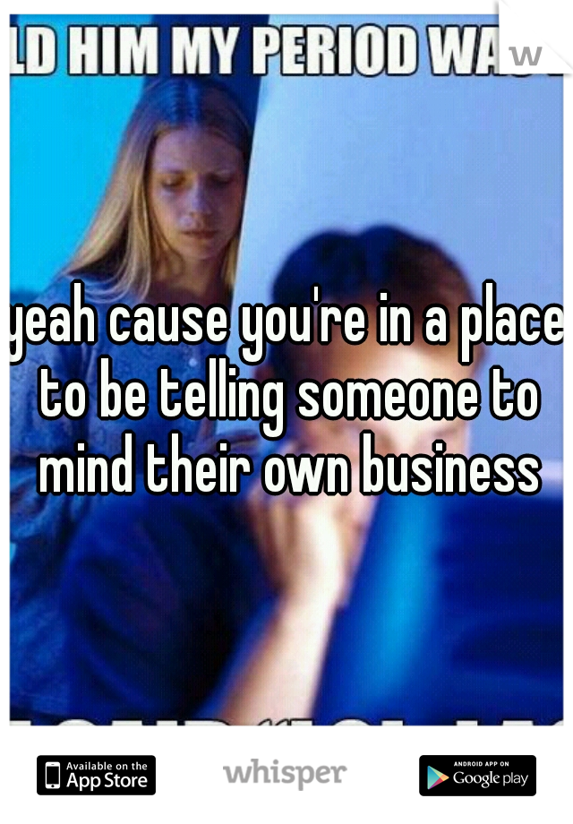 yeah cause you're in a place to be telling someone to mind their own business