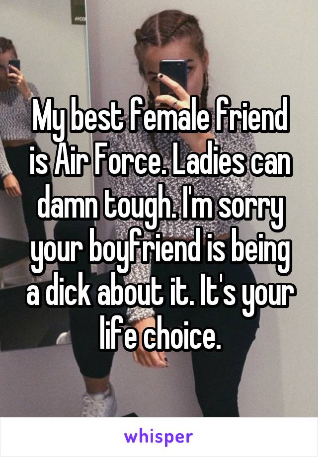 My best female friend is Air Force. Ladies can damn tough. I'm sorry your boyfriend is being a dick about it. It's your life choice.