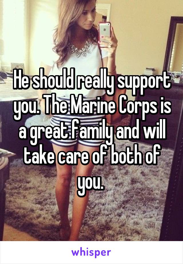 He should really support you. The Marine Corps is a great family and will take care of both of you. 