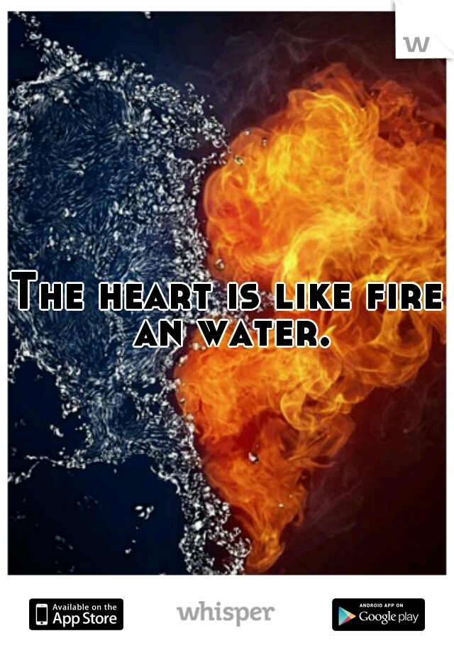 The heart is like fire an water.