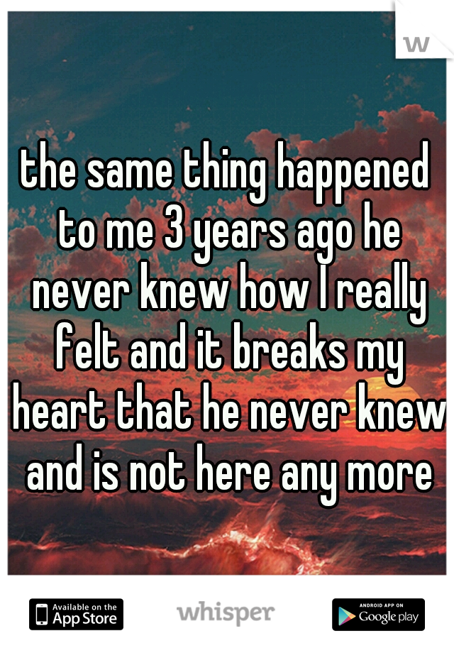 the same thing happened to me 3 years ago he never knew how I really felt and it breaks my heart that he never knew and is not here any more