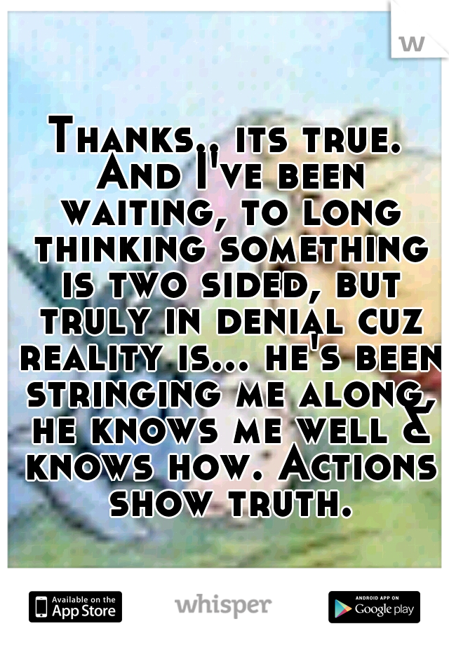 Thanks.. its true. And I've been waiting, to long thinking something is two sided, but truly in denial cuz reality is... he's been stringing me along, he knows me well & knows how. Actions show truth.