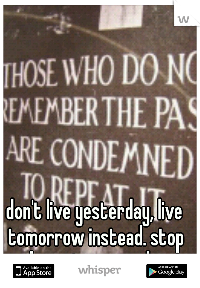 don't live yesterday, live tomorrow instead. stop sabotaging yourselves, and move on! 