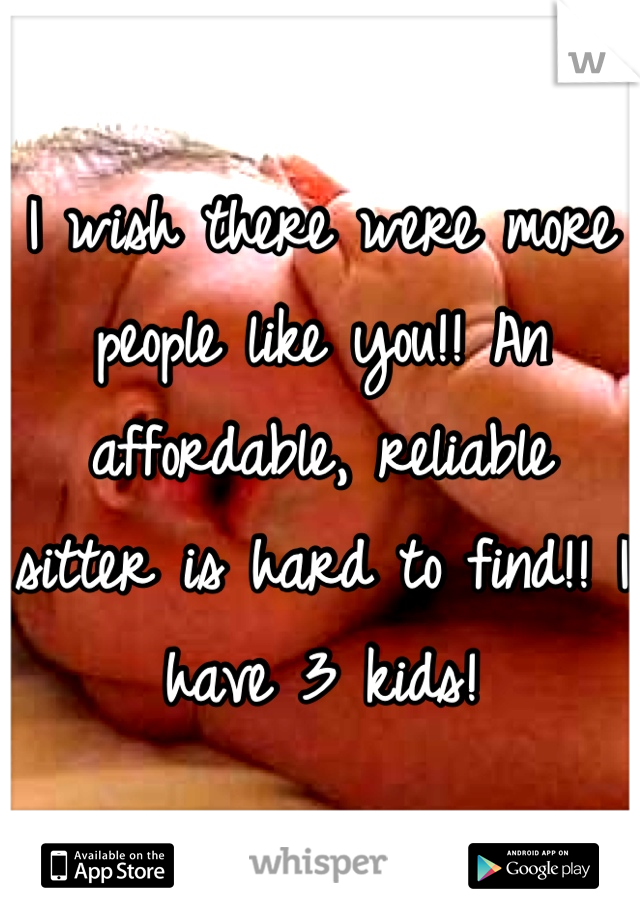 I wish there were more people like you!! An affordable, reliable sitter is hard to find!! I have 3 kids!