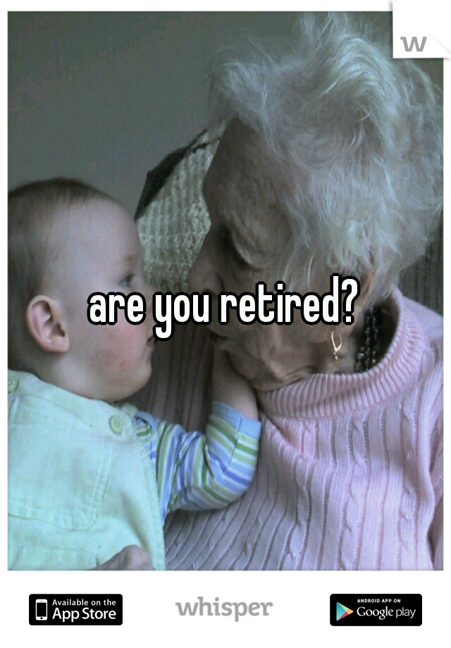 are you retired?