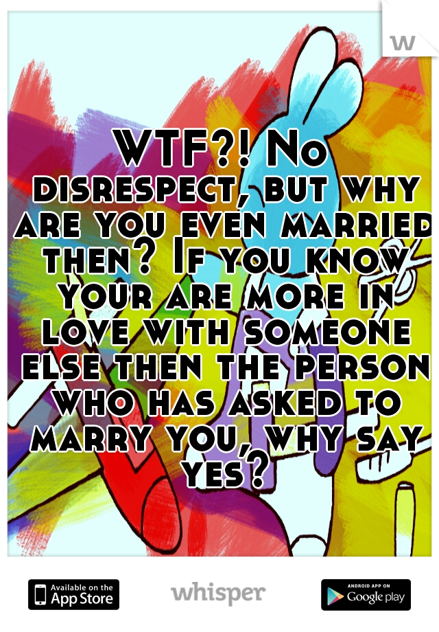 WTF?! No disrespect, but why are you even married then? If you know your are more in love with someone else then the person who has asked to marry you, why say yes?