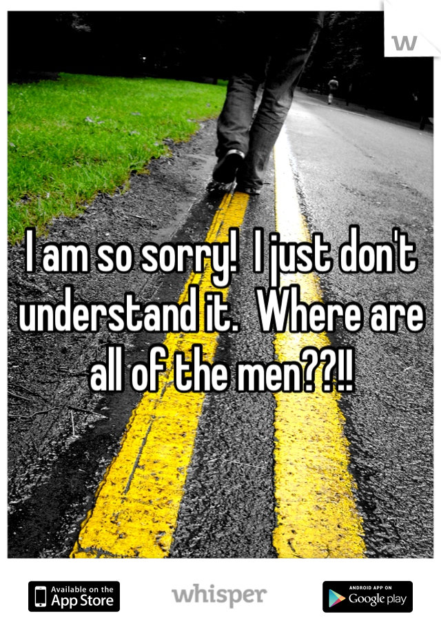 I am so sorry!  I just don't understand it.  Where are all of the men??!!