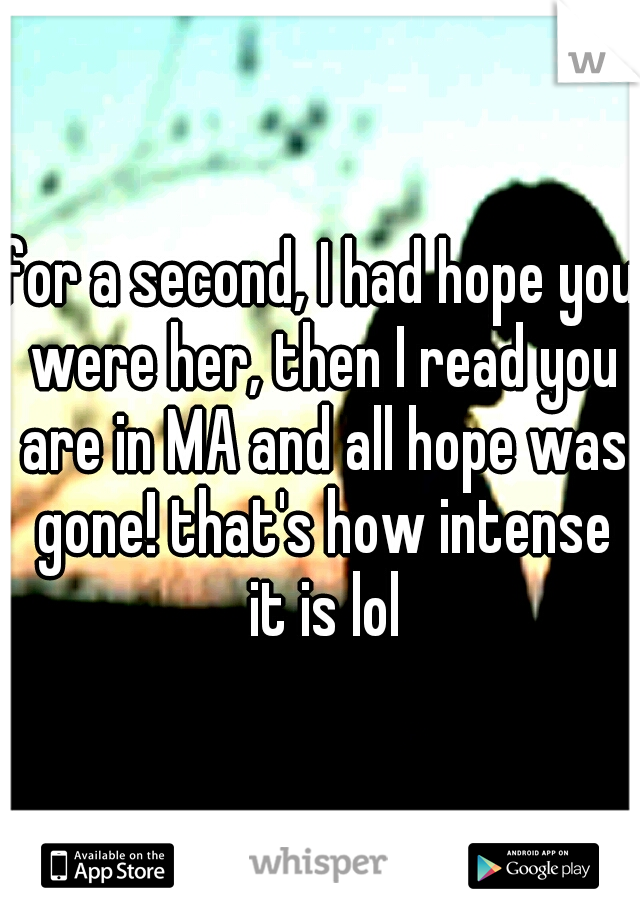 for a second, I had hope you were her, then I read you are in MA and all hope was gone! that's how intense it is lol