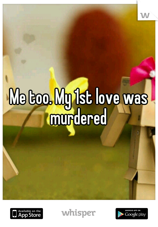 Me too. My 1st love was murdered 