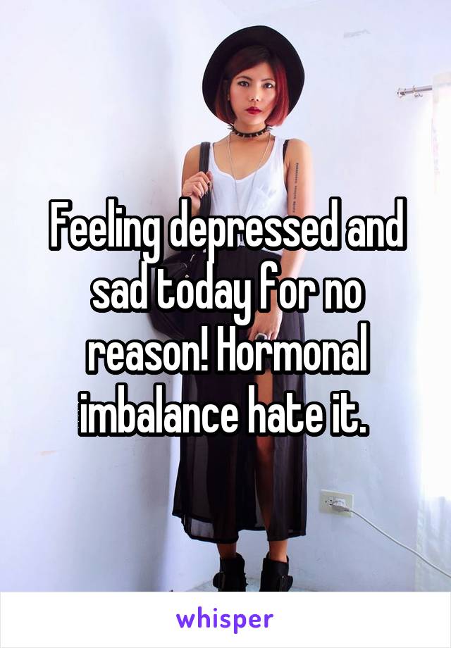 Feeling depressed and sad today for no reason! Hormonal imbalance hate it. 