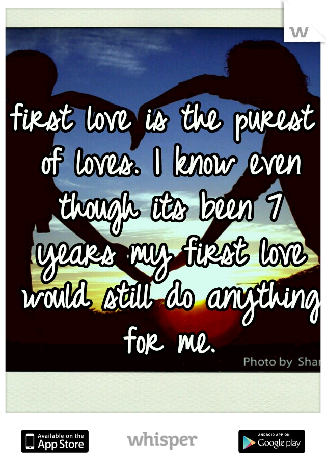 first love is the purest of loves.
I know even though its been 7 years my first love would still do anything for me.