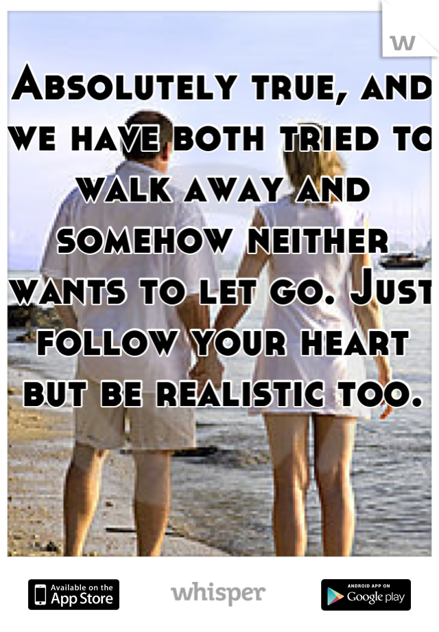 Absolutely true, and we have both tried to walk away and somehow neither wants to let go. Just follow your heart but be realistic too.