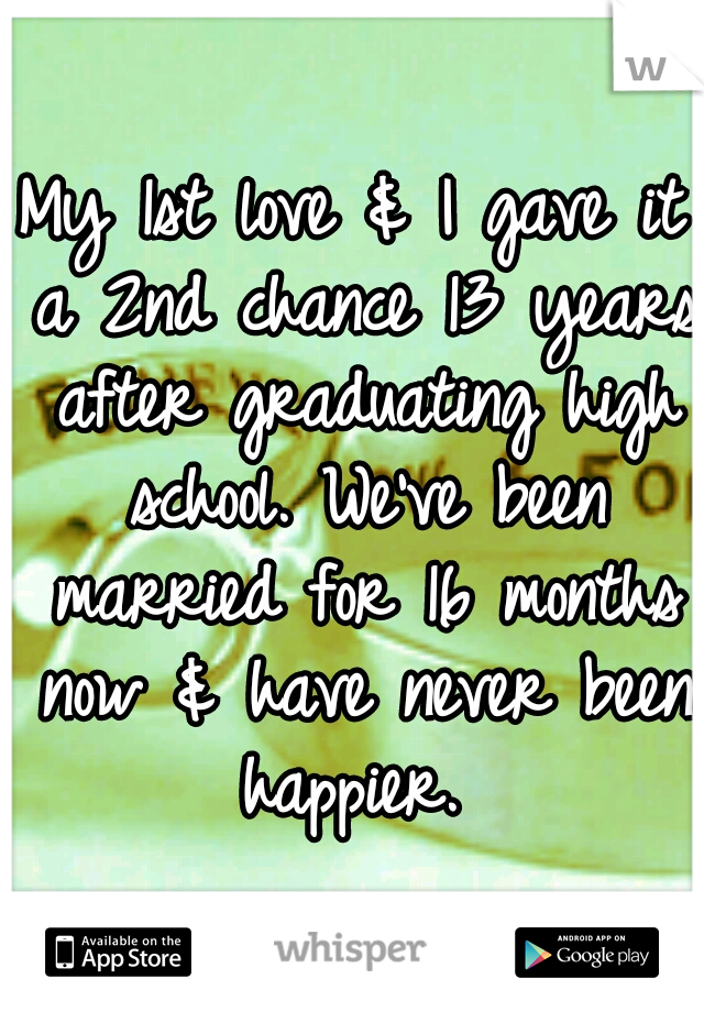 My 1st love & I gave it a 2nd chance 13 years after graduating high school. We've been married for 16 months now & have never been happier. 