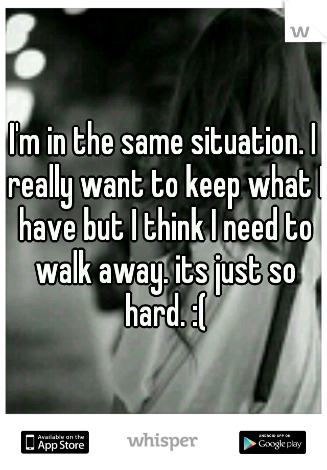 I'm in the same situation. I really want to keep what I have but I think I need to walk away. its just so hard. :(