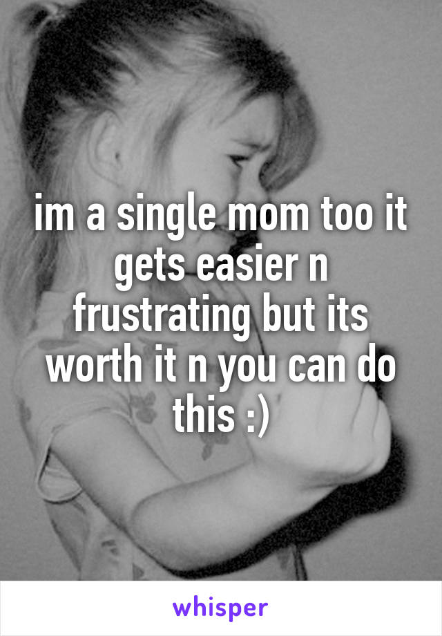 im a single mom too it gets easier n frustrating but its worth it n you can do this :)
