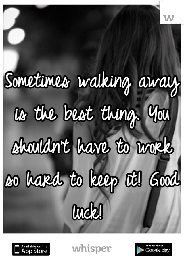 Sometimes walking away is the best thing. You shouldn't have to work so hard to keep it! Good luck! 