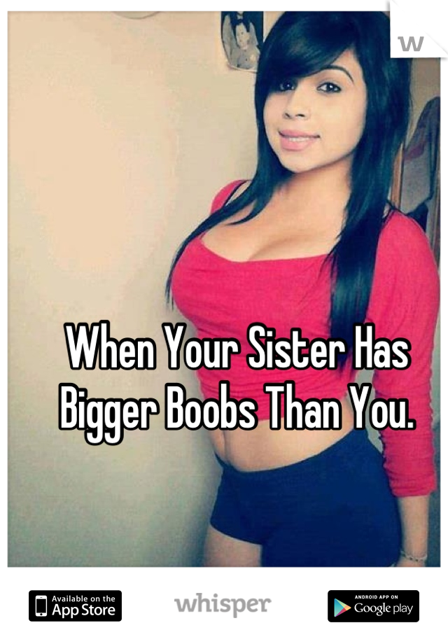 When Your Sister Has Bigger Boobs Than You