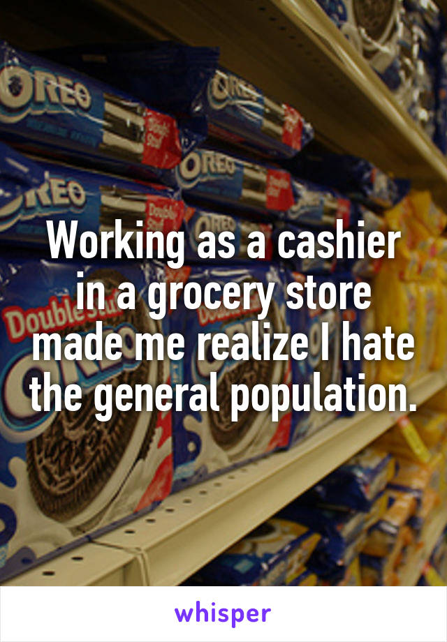 Working as a cashier in a grocery store made me realize I hate the general population.