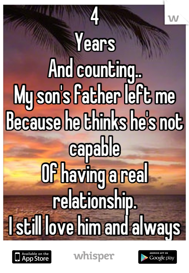 4
Years
And counting..
My son's father left me
Because he thinks he's not capable
Of having a real relationship. 
I still love him and always will