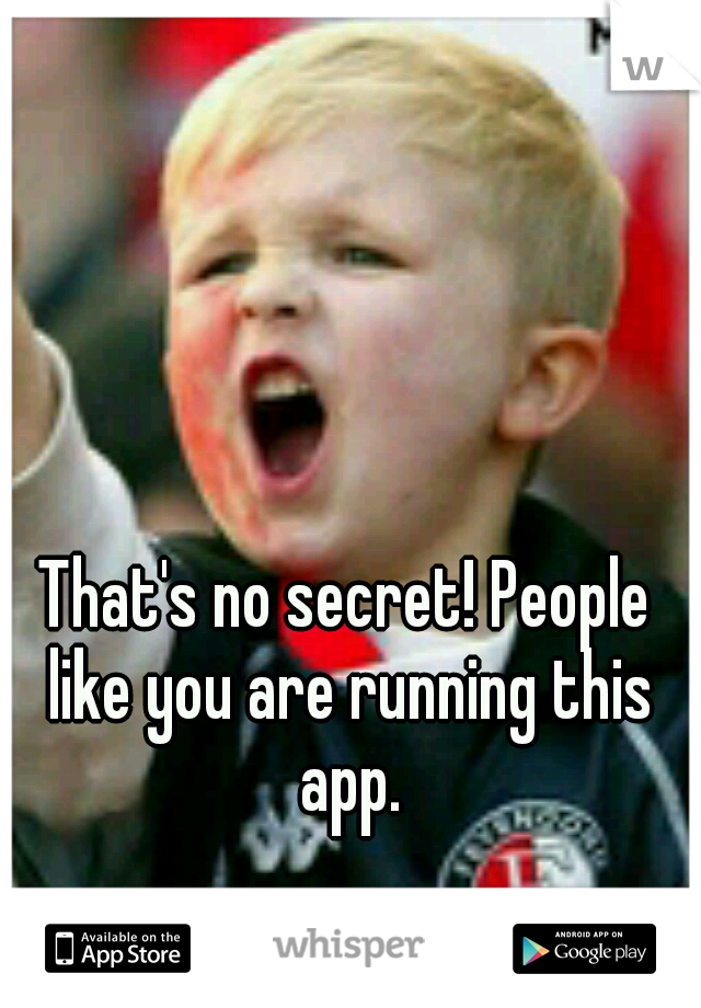 That's no secret! People like you are running this app.