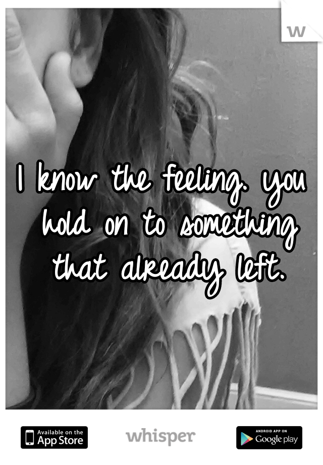I know the feeling. you hold on to something that already left.