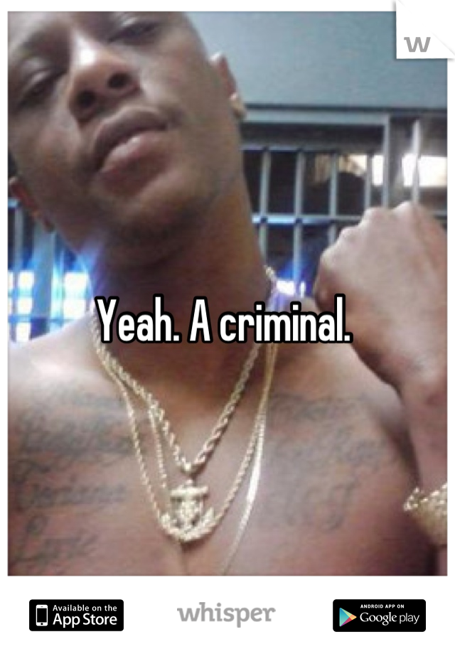 Yeah. A criminal. 
