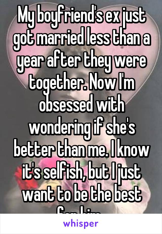 My boyfriend's ex just got married less than a year after they were together. Now I'm obsessed with wondering if she's better than me. I know it's selfish, but I just want to be the best for him. 
