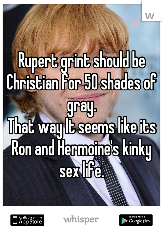 Rupert grint should be Christian for 50 shades of gray.
That way It seems like its Ron and Hermoine's kinky sex life.