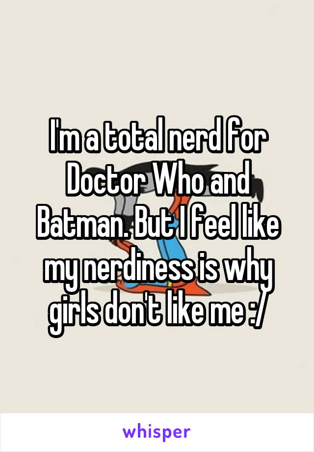 I'm a total nerd for Doctor Who and Batman. But I feel like my nerdiness is why girls don't like me :/