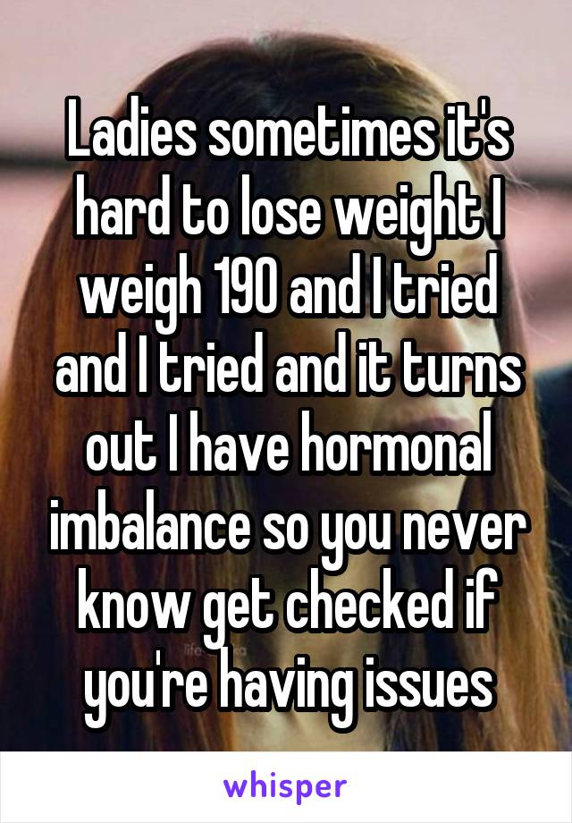 Ladies sometimes it's hard to lose weight I weigh 190 and I tried and I tried and it turns out I have hormonal imbalance so you never know get checked if you're having issues
