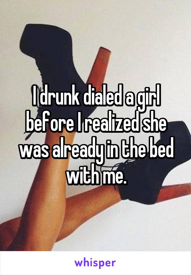 I drunk dialed a girl before I realized she was already in the bed with me.