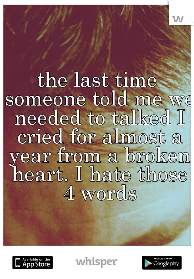 the last time someone told me we needed to talked I cried for almost a year from a broken heart. I hate those 4 words