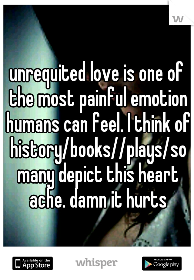 unrequited love is one of the most painful emotion humans can feel. I think of history/books//plays/so many depict this heart ache. damn it hurts