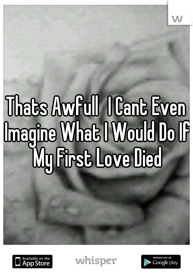 Thats Awfull
I Cant Even Imagine What I Would Do If My First Love Died