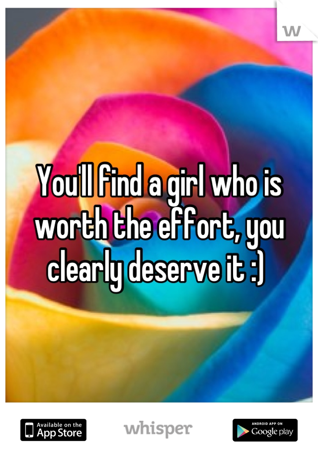 You'll find a girl who is worth the effort, you clearly deserve it :) 