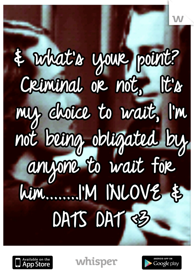 & what's your point? Criminal or not,  It's my choice to wait, I'm not being obligated by anyone to wait for him........I'M INLOVE & DATS DAT <3