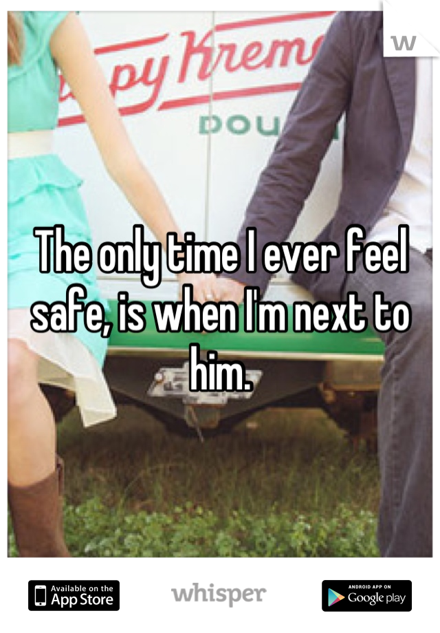 The only time I ever feel safe, is when I'm next to him.