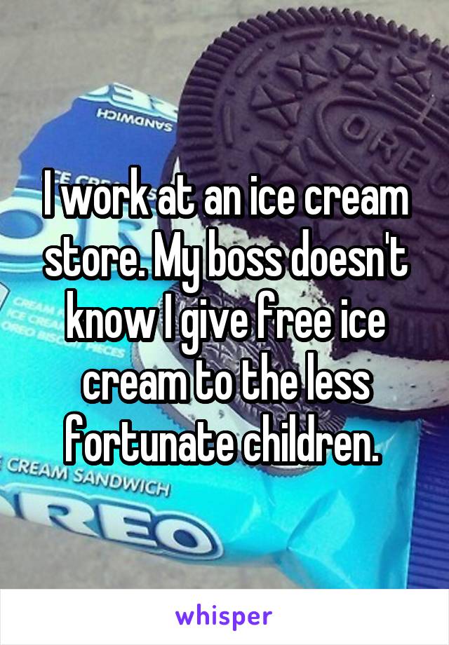 I work at an ice cream store. My boss doesn't know I give free ice cream to the less fortunate children. 
