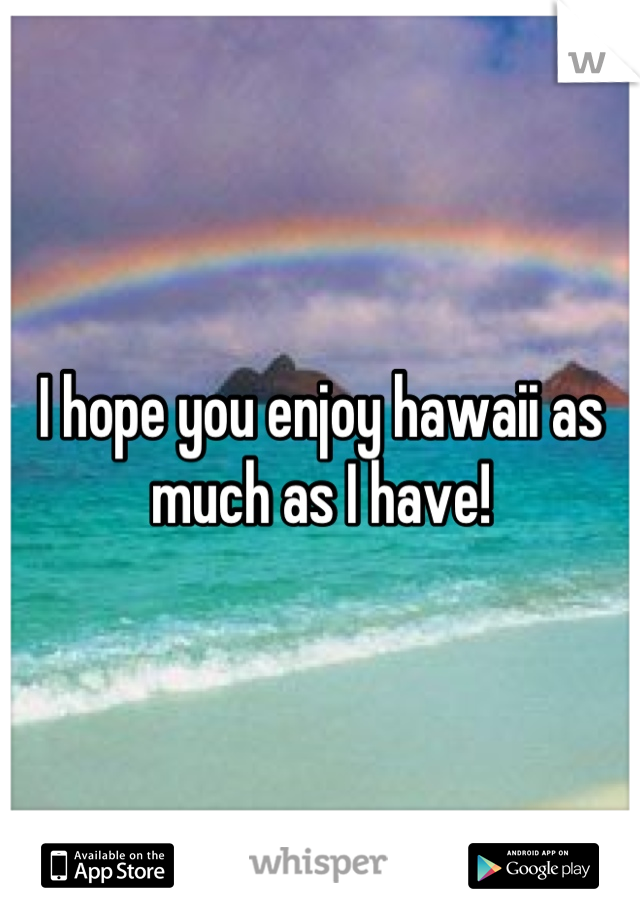 I hope you enjoy hawaii as much as I have!
