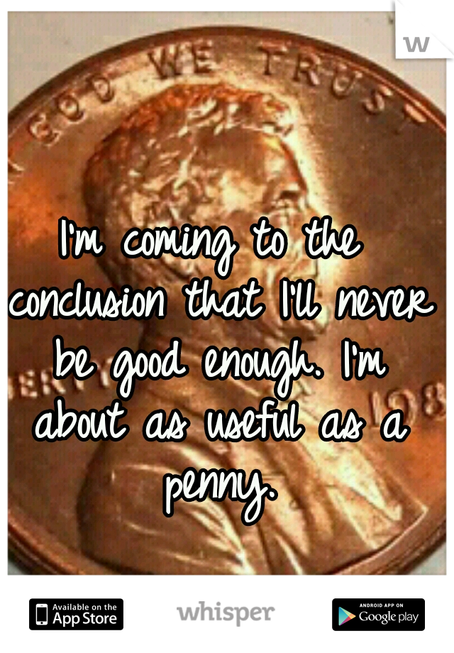 I'm coming to the conclusion that I'll never be good enough. I'm about as useful as a penny.