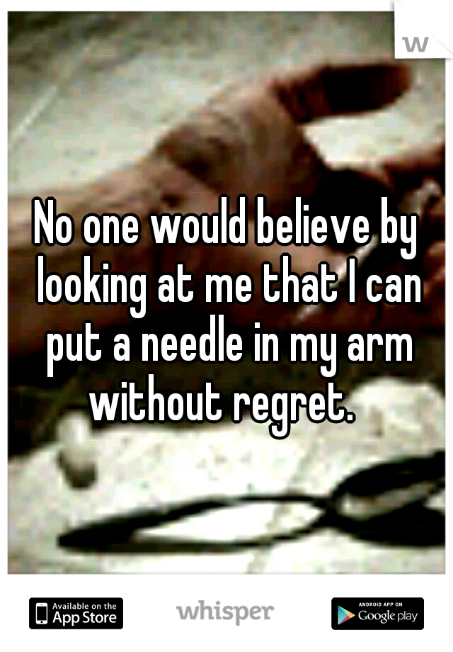 No one would believe by looking at me that I can put a needle in my arm without regret.  
