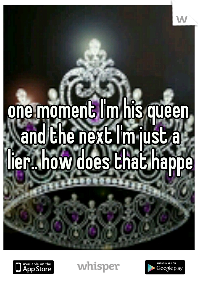 one moment I'm his queen and the next I'm just a lier.. how does that happen