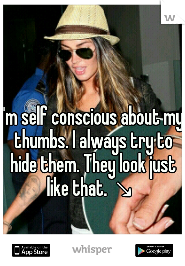 I'm self conscious about my thumbs. I always try to hide them. They look just like that. ↘ 