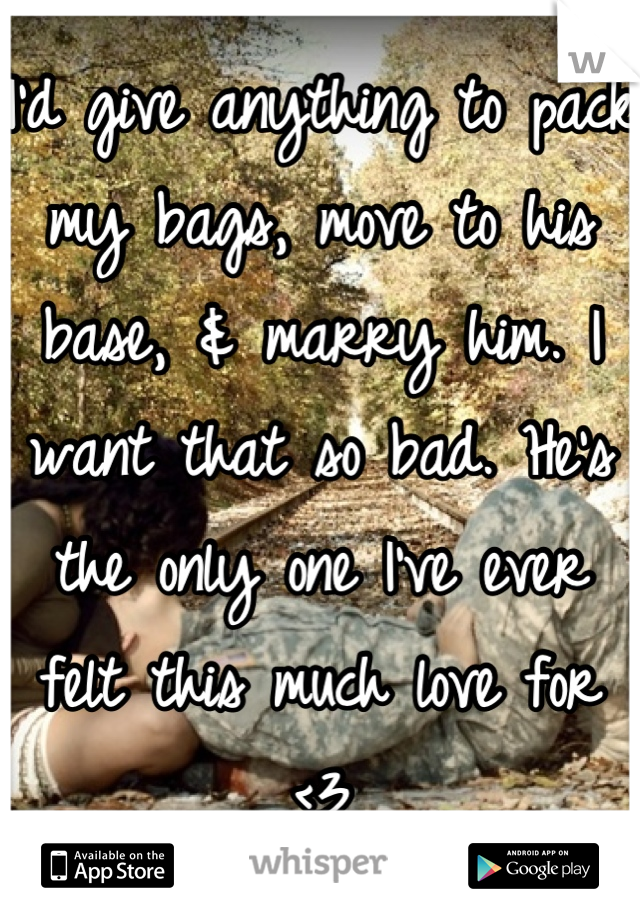 I'd give anything to pack my bags, move to his base, & marry him. I want that so bad. He's the only one I've ever felt this much love for <3