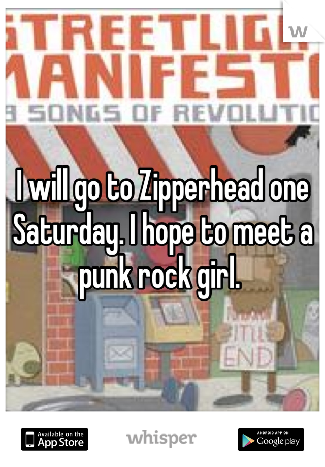 I will go to Zipperhead one Saturday. I hope to meet a punk rock girl. 