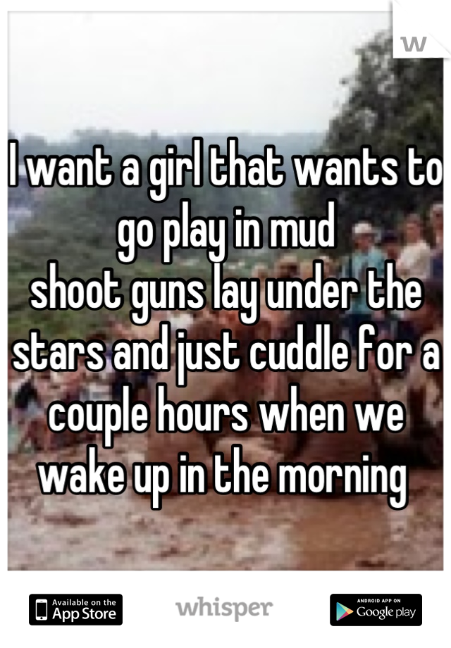 I want a girl that wants to go play in mud 
shoot guns lay under the stars and just cuddle for a couple hours when we wake up in the morning 