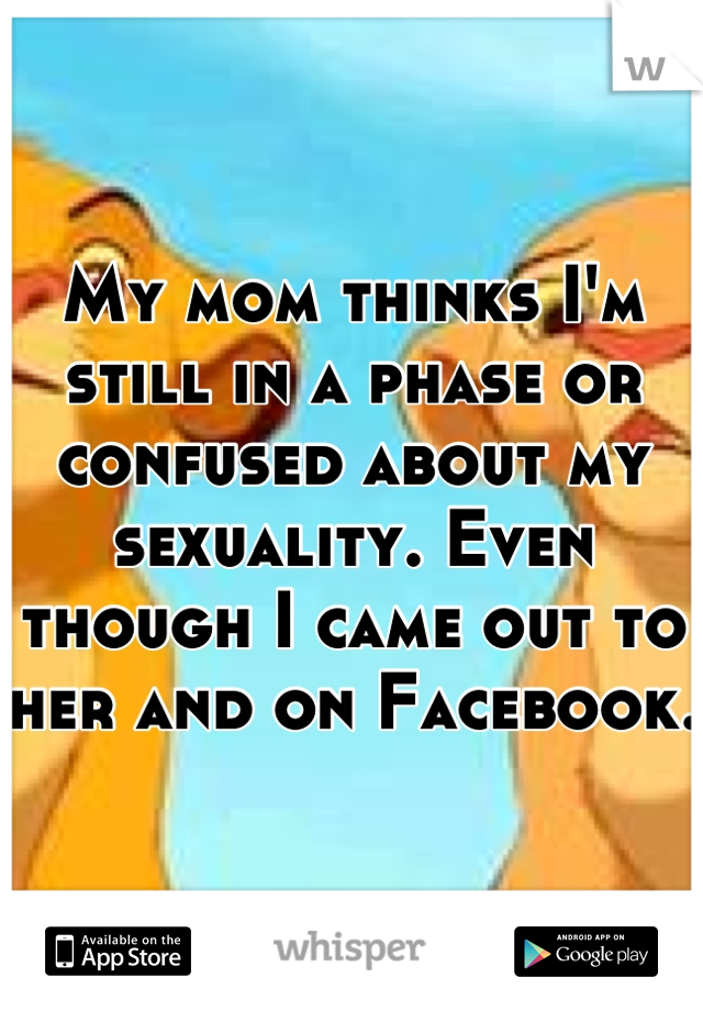 My mom thinks I'm still in a phase or confused about my sexuality. Even though I came out to her and on Facebook. 