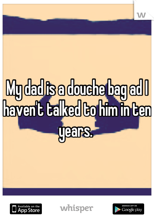 My dad is a douche bag ad I haven't talked to him in ten years. 
