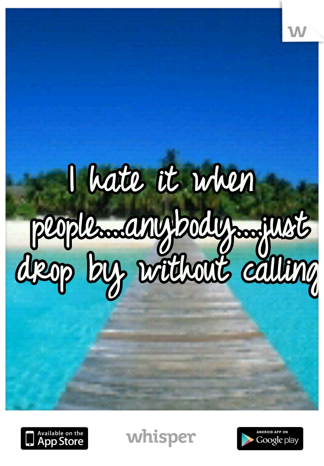 I hate it when people....anybody....just drop by without calling!